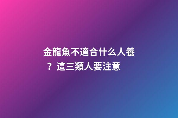 金龍魚不適合什么人養？這三類人要注意
